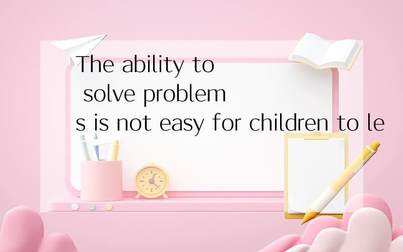 The ability to solve problems is not easy for children to le