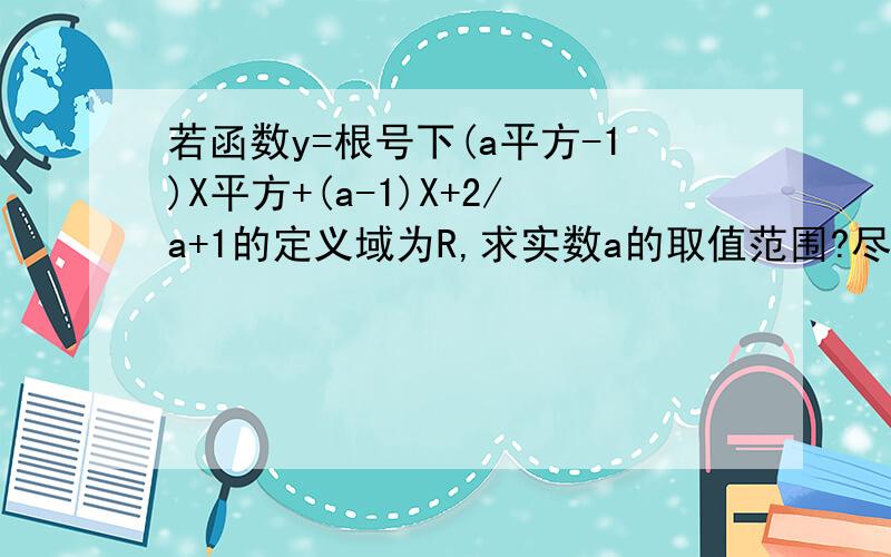 若函数y=根号下(a平方-1)X平方+(a-1)X+2/a+1的定义域为R,求实数a的取值范围?尽量用标准点的格式,