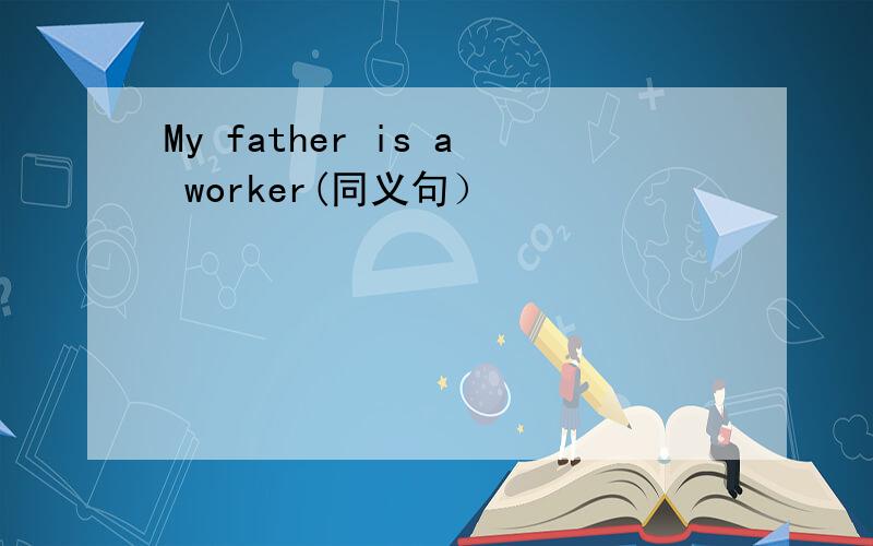 My father is a worker(同义句）