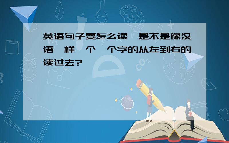 英语句子要怎么读,是不是像汉语一样一个一个字的从左到右的读过去?