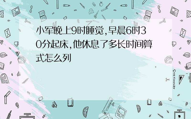 小军晚上9时睡觉,早晨6时30分起床,他休息了多长时间算式怎么列