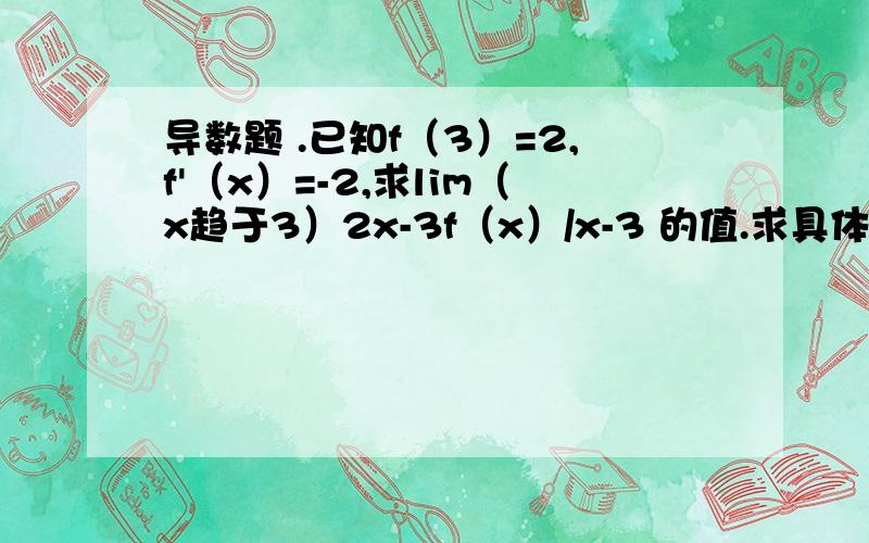 导数题 .已知f（3）=2,f'（x）=-2,求lim（x趋于3）2x-3f（x）/x-3 的值.求具体过程,用定义式做