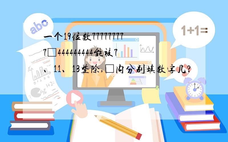 一个19位数777777777□444444444能被7、11、13整除,□内分别填数字几?