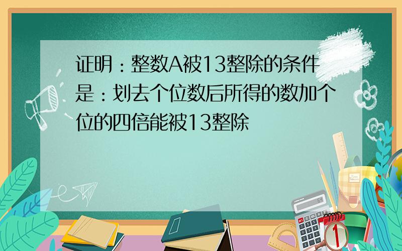 证明：整数A被13整除的条件是：划去个位数后所得的数加个位的四倍能被13整除