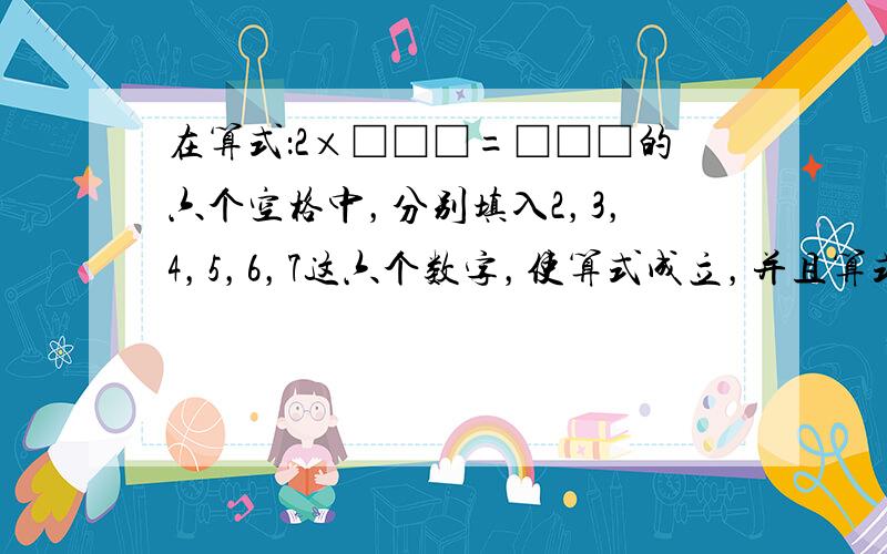 在算式：2×□□□=□□□的六个空格中，分别填入2，3，4，5，6，7这六个数字，使算式成立，并且算式的积能被13整除，