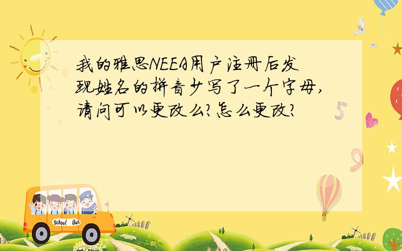 我的雅思NEEA用户注册后发现姓名的拼音少写了一个字母,请问可以更改么?怎么更改?