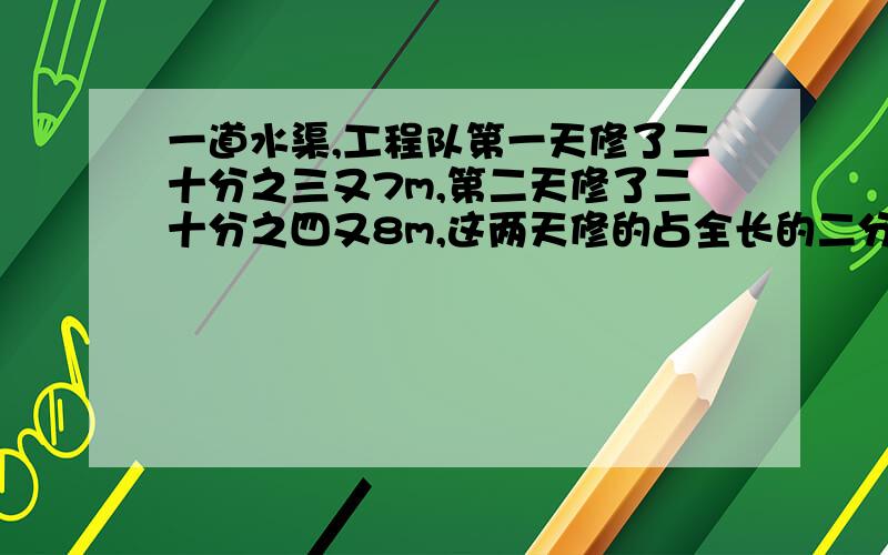 一道水渠,工程队第一天修了二十分之三又7m,第二天修了二十分之四又8m,这两天修的占全长的二分之一,问这道水渠一共有多长