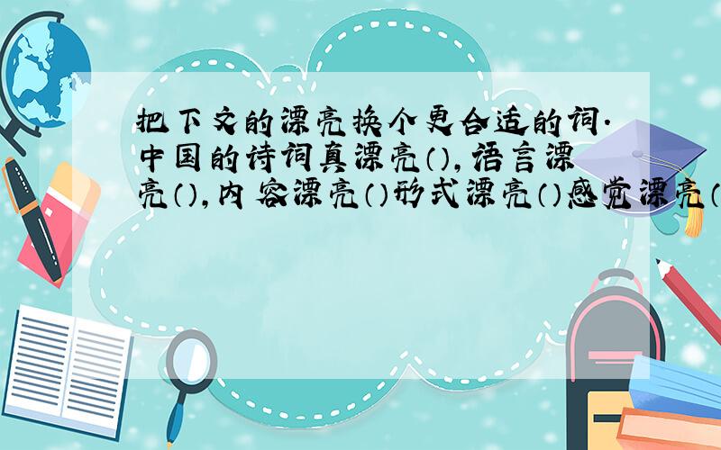 把下文的漂亮换个更合适的词.中国的诗词真漂亮（）,语言漂亮（）,内容漂亮（）形式漂亮（）感觉漂亮（