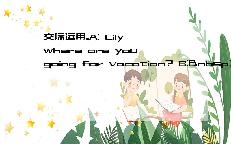 交际运用。A: Lily, where are you going for vacation? B:  &nb