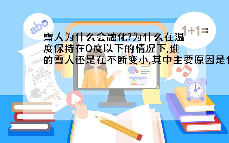 雪人为什么会融化?为什么在温度保持在0度以下的情况下,堆的雪人还是在不断变小,其中主要原因是什么?