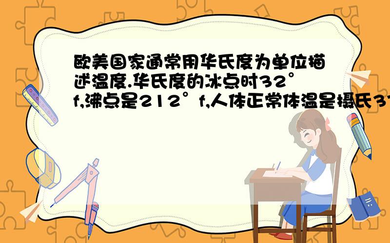 欧美国家通常用华氏度为单位描述温度.华氏度的冰点时32°f,沸点是212°f,人体正常体温是摄氏37°c,应是华氏度（）