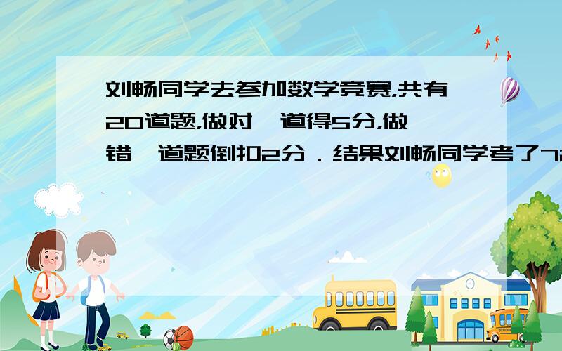 刘畅同学去参加数学竞赛，共有20道题，做对一道得5分，做错一道题倒扣2分．结果刘畅同学考了72分，问他做对了几道题？