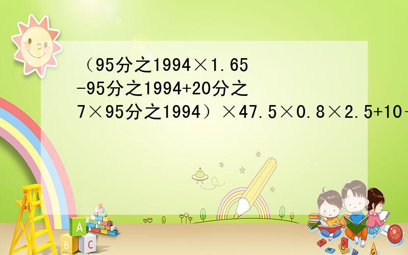 （95分之1994×1.65-95分之1994+20分之7×95分之1994）×47.5×0.8×2.5+10÷5等于多