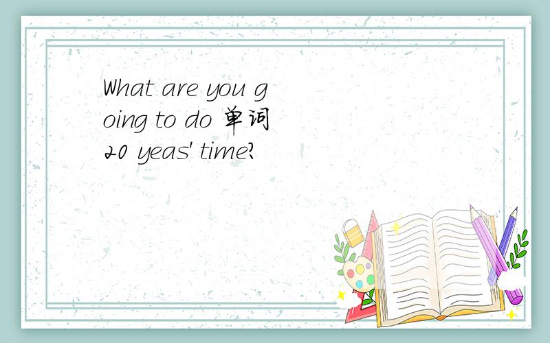 What are you going to do 单词 20 yeas' time?