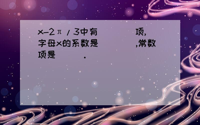 x-2π/3中有____项,字母x的系数是____,常数项是___.