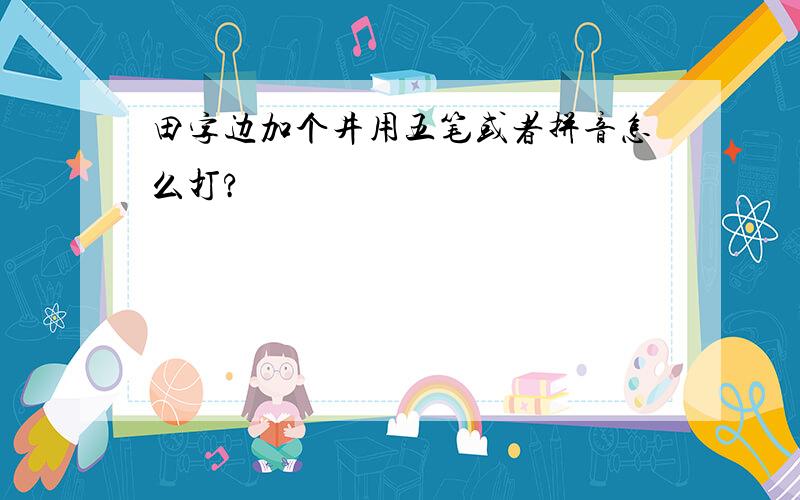 田字边加个井用五笔或者拼音怎么打?