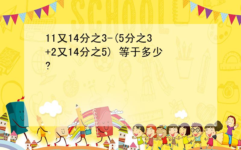 11又14分之3-(5分之3+2又14分之5) 等于多少?