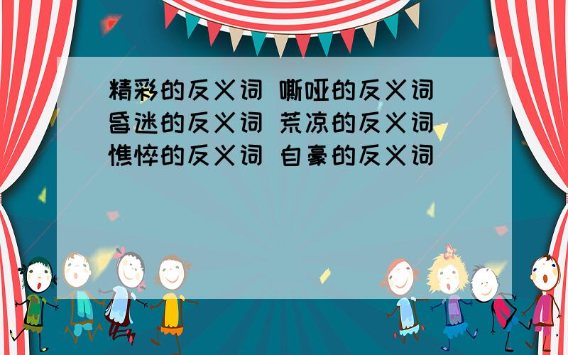 精彩的反义词 嘶哑的反义词 昏迷的反义词 荒凉的反义词 憔悴的反义词 自豪的反义词