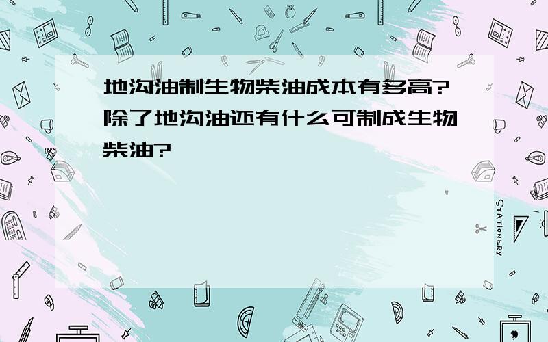 地沟油制生物柴油成本有多高?除了地沟油还有什么可制成生物柴油?