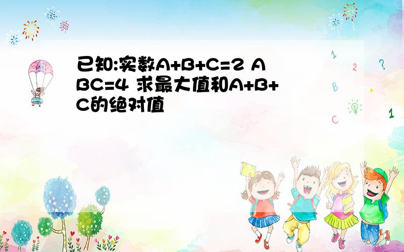 已知:实数A+B+C=2 ABC=4 求最大值和A+B+C的绝对值