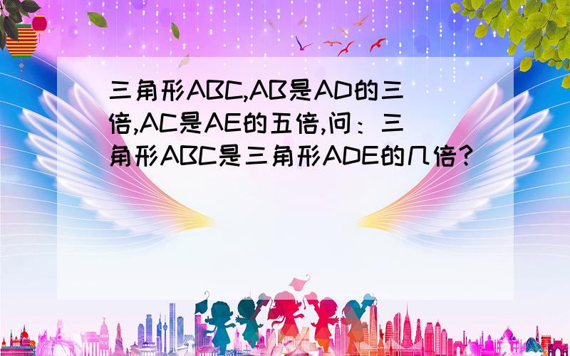 三角形ABC,AB是AD的三倍,AC是AE的五倍,问：三角形ABC是三角形ADE的几倍?