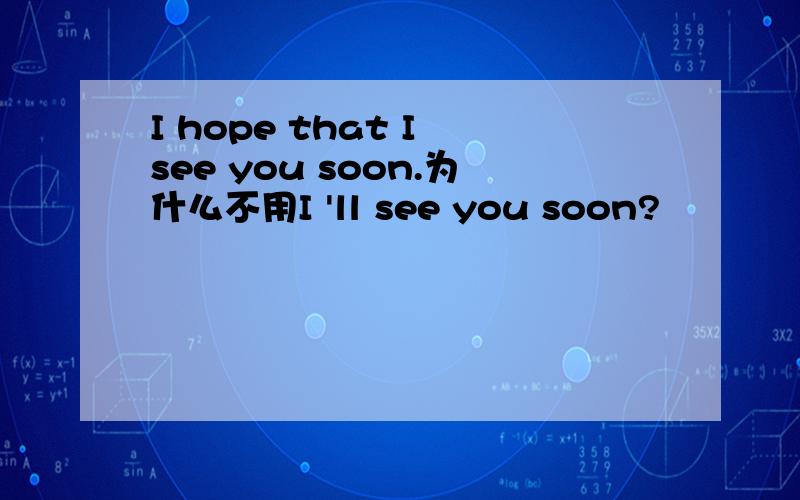 I hope that I see you soon.为什么不用I 'll see you soon?