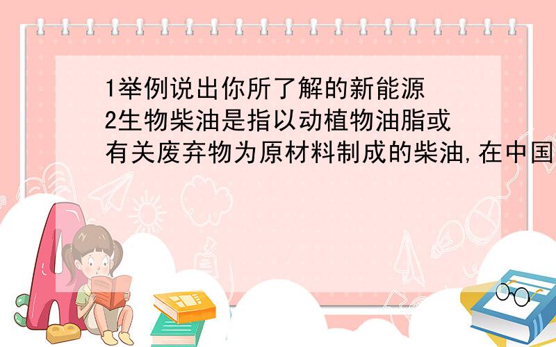 1举例说出你所了解的新能源 2生物柴油是指以动植物油脂或有关废弃物为原材料制成的柴油,在中国,目前