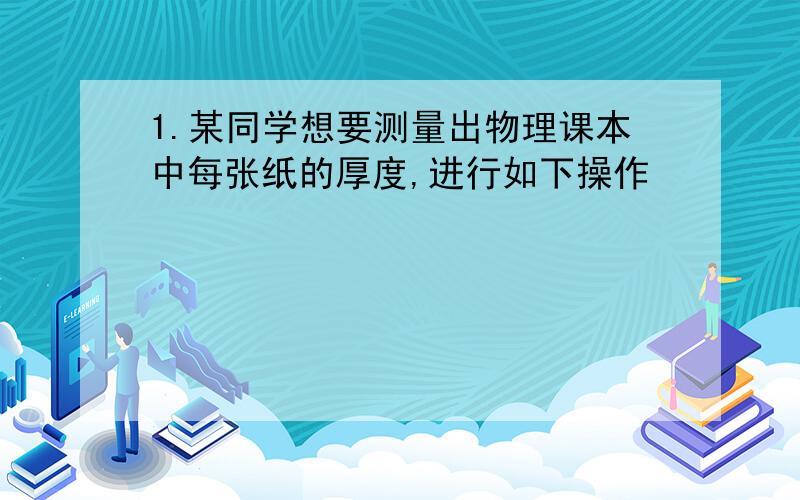 1.某同学想要测量出物理课本中每张纸的厚度,进行如下操作