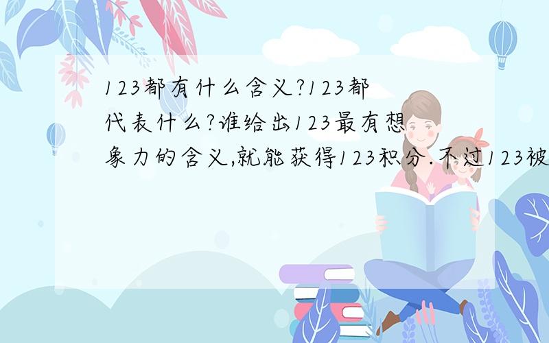 123都有什么含义?123都代表什么?谁给出123最有想象力的含义,就能获得123积分.不过123被四舍五入成100几分