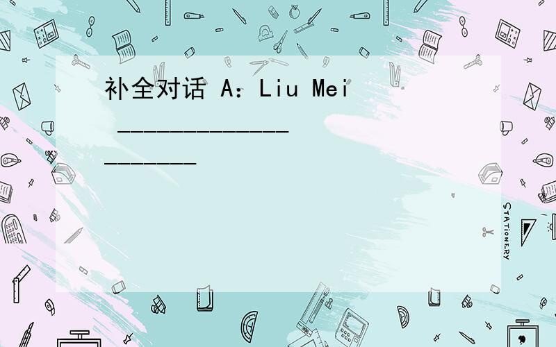 补全对话 A：Liu Mei ____________________