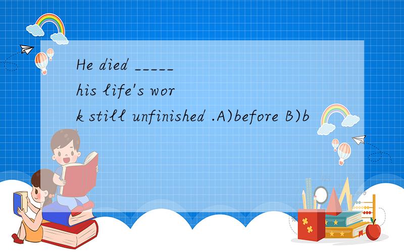 He died _____ his life's work still unfinished .A)before B)b