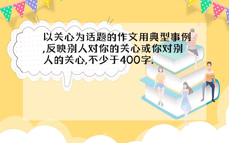 以关心为话题的作文用典型事例,反映别人对你的关心或你对别人的关心,不少于400字.