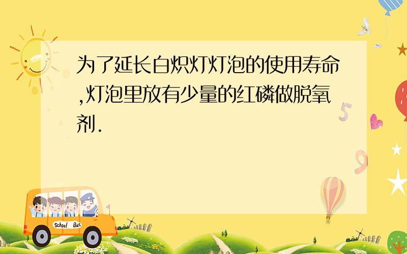 为了延长白炽灯灯泡的使用寿命,灯泡里放有少量的红磷做脱氧剂.