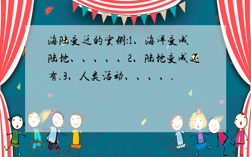 海陆变迁的实例：1、海洋变成陆地、、、、、2、陆地变成还有.3、人类活动、、、、.