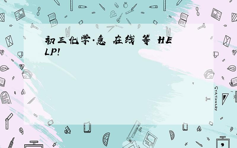 初三化学.急 在线 等 HELP!