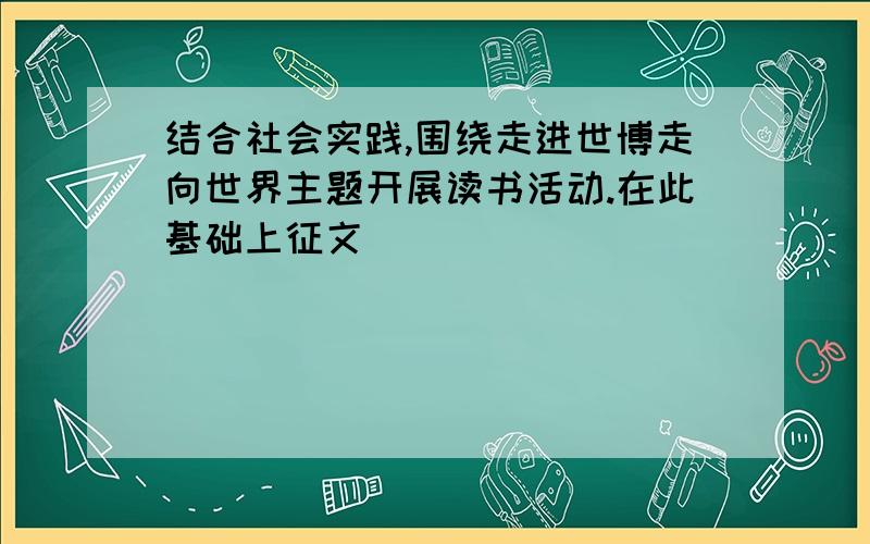 结合社会实践,围绕走进世博走向世界主题开展读书活动.在此基础上征文