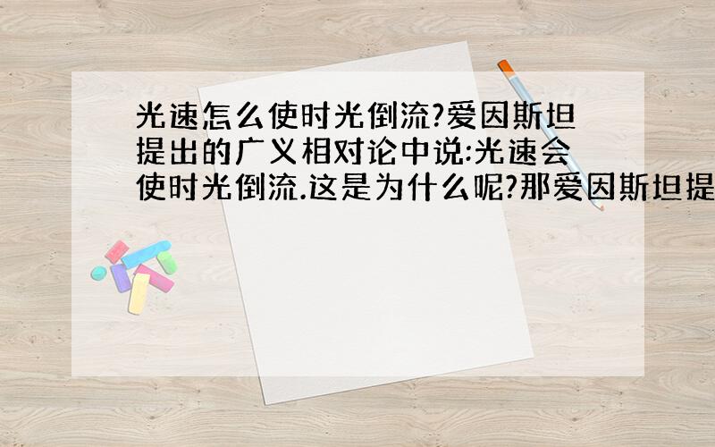 光速怎么使时光倒流?爱因斯坦提出的广义相对论中说:光速会使时光倒流.这是为什么呢?那爱因斯坦提出的是假的吗?我不相信!