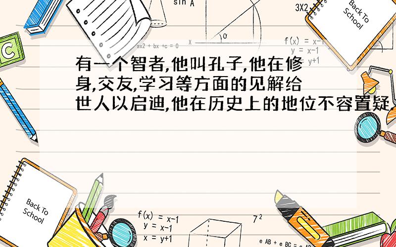 有一个智者,他叫孔子,他在修身,交友,学习等方面的见解给世人以启迪,他在历史上的地位不容置疑.