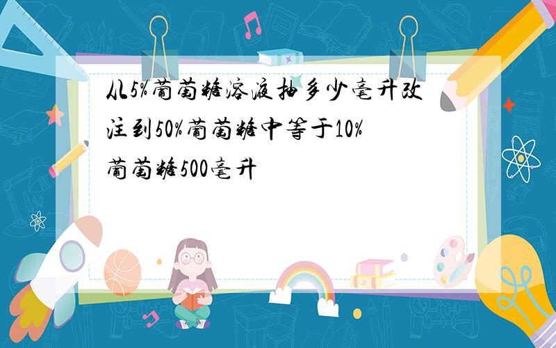 从5%葡萄糖溶液抽多少毫升改注到50%葡萄糖中等于10%葡萄糖500毫升