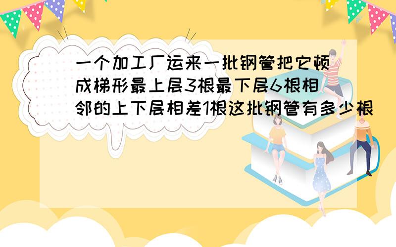 一个加工厂运来一批钢管把它顿成梯形最上层3根最下层6根相邻的上下层相差1根这批钢管有多少根