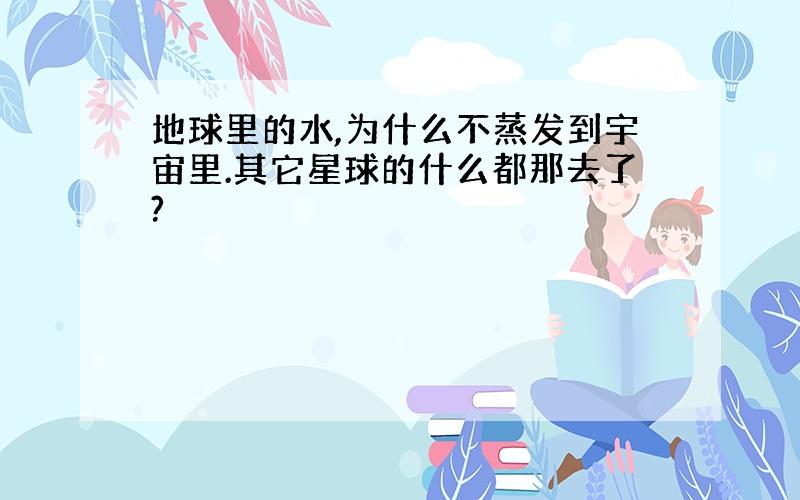 地球里的水,为什么不蒸发到宇宙里.其它星球的什么都那去了?