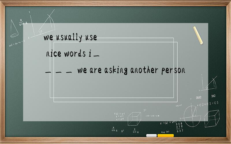 we usually use nice words i____ we are asking another person