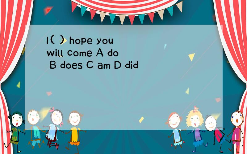 I( ) hope you will come A do B does C am D did