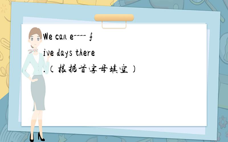 We can e---- five days there.（根据首字母填空）