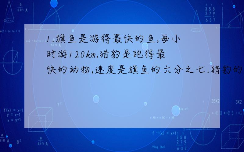 1.旗鱼是游得最快的鱼,每小时游120km,猎豹是跑得最快的动物,速度是旗鱼的六分之七.猎豹的速度是多少?