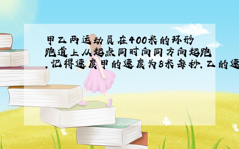 甲乙两运动员在400米的环形跑道上从起点同时向同方向起跑,记得速度甲的速度为8米每秒,乙的速度为7.5米每