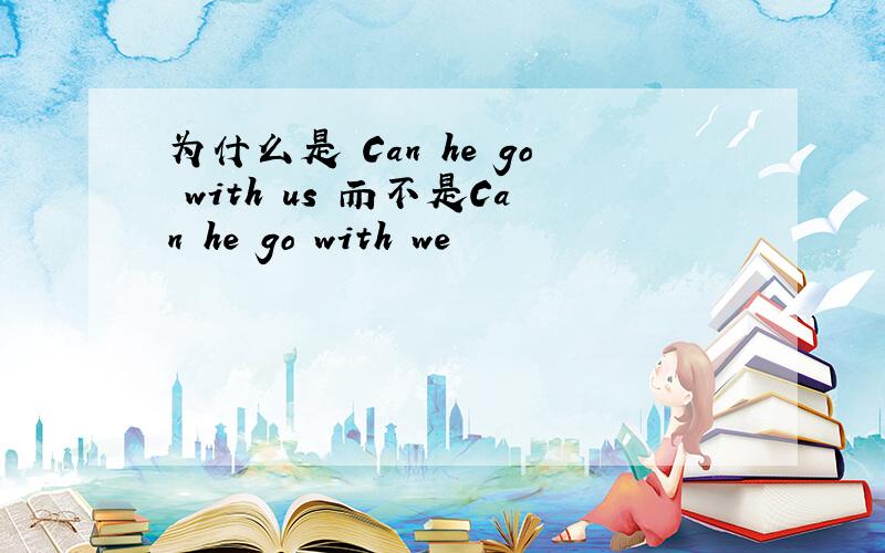 为什么是 Can he go with us 而不是Can he go with we