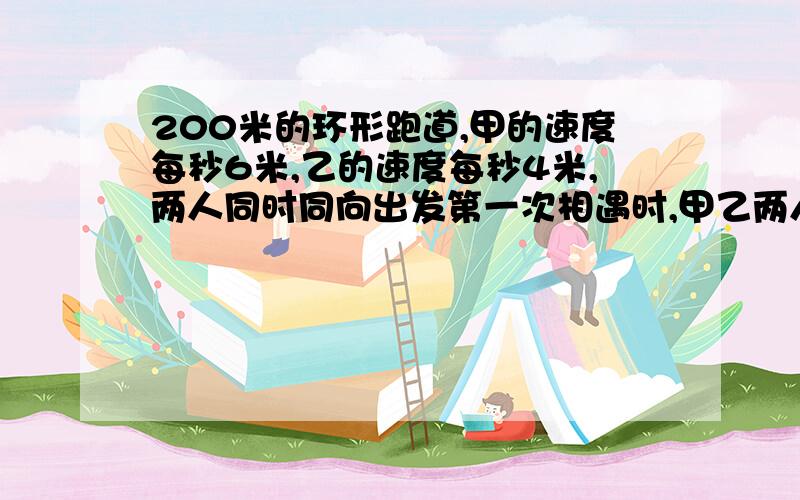 200米的环形跑道,甲的速度每秒6米,乙的速度每秒4米,两人同时同向出发第一次相遇时,甲乙两人各跑了多少