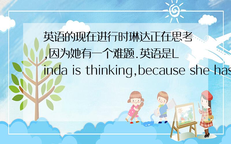 英语的现在进行时琳达正在思考,因为她有一个难题.英语是Linda is thinking,because she has