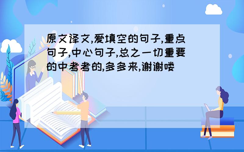 原文译文,爱填空的句子,重点句子,中心句子,总之一切重要的中考考的,多多来,谢谢喽